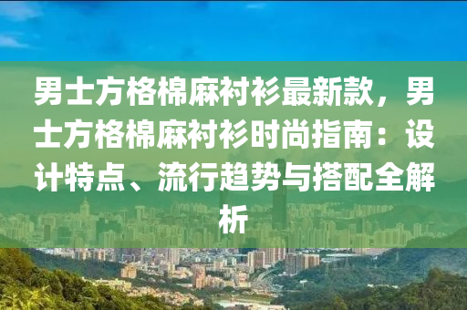 男士方格棉麻襯衫最新款，男士方格棉麻襯衫時尚指南：設(shè)計特點(diǎn)、流行趨勢與搭配全解析