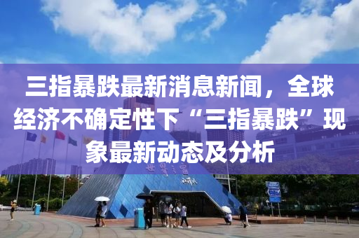 三指暴跌最新消息新聞，全球經(jīng)濟不確定性下“三指暴跌液壓動力機械,元件制造”現(xiàn)象最新動態(tài)及分析