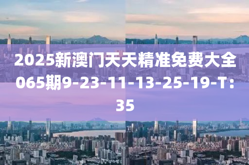 2025新澳門天天精準免費大全065期9-23-11-13-25-19-T：35液壓動力機械,元件制造