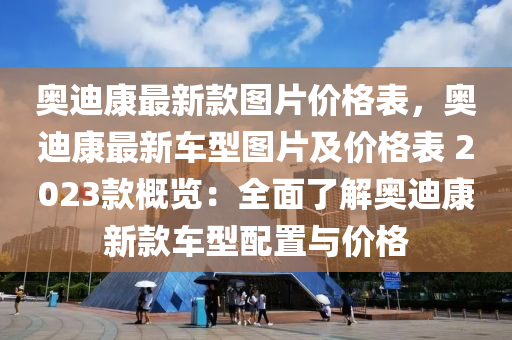 奧迪康最新款圖片價格表，奧迪康最新車型圖片及價格表 2023款概覽：全面了解奧迪康新款車型配置與價格