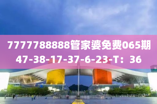 7777788888管家婆免費(fèi)065期47-38-17-37-6-23-T：36