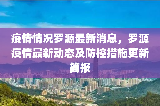 疫情情況羅源最新消息，羅源疫情最新動態(tài)及防控措施液壓動力機(jī)械,元件制造更新簡報(bào)