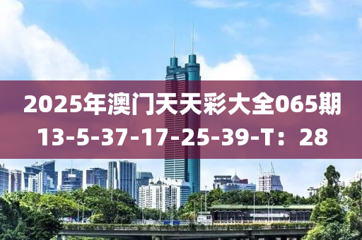 2025年澳門天天彩大全065期13-5-37-17-25-39-T：28液壓動(dòng)力機(jī)械,元件制造