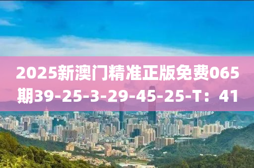 2025新澳門精準正版免費065期39-25-3-液壓動力機械,元件制造29-45-25-T：41