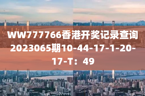 WW777766香港開(kāi)獎(jiǎng)記錄查詢2023065期10-44-17-1-20-17-T：49