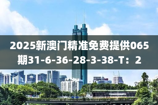 2025新澳門精準(zhǔn)免費提供065期3液壓動力機(jī)械,元件制造1-6-36-28-3-38-T：2