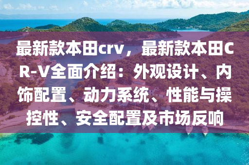 最新款本田crv，最新款本田CR-V全面介紹：外觀設(shè)計、內(nèi)飾配置、動力系統(tǒng)、性能與操控性、安全配置及市場反響液壓動力機(jī)械,元件制造