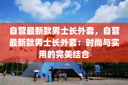 自營最新款男士長外套，自營最新款男士長外套：時尚與實用的完美結合