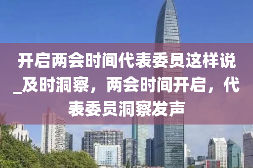 開啟兩會時間代表委員這樣說_及時洞察，兩會時間開啟，代表委員洞察發(fā)聲