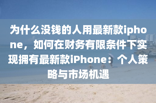 為什么沒錢的人用最新款iphone，如何在財務有限條件下實現(xiàn)擁有最新款iPhone：個人策略與市場機遇液壓動力機械,元件制造