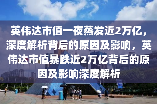 英液壓動力機械,元件制造偉達市值一夜蒸發(fā)近2萬億，深度解析背后的原因及影響，英偉達市值暴跌近2萬億背后的原因及影響深度解析