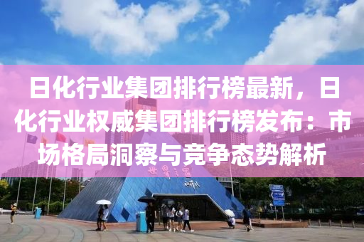 日化行業(yè)集液壓動力機械,元件制造團排行榜最新，日化行業(yè)權(quán)威集團排行榜發(fā)布：市場格局洞察與競爭態(tài)勢解析