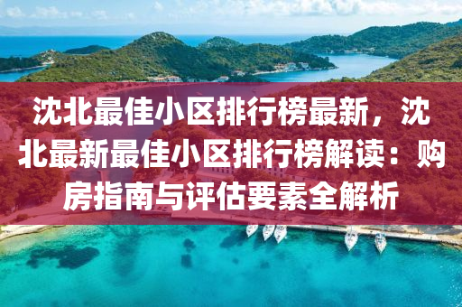 沈北最佳小區(qū)排行榜最新，沈北最新最佳小液壓動力機械,元件制造區(qū)排行榜解讀：購房指南與評估要素全解析