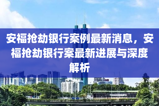 安福搶劫銀行案例最新消息，安福搶劫銀行案最新進(jìn)展與深度解析液壓動(dòng)力機(jī)械,元件制造