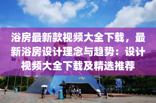 浴房最新款視頻大全下載，最新浴房設計理念與趨勢：設計視頻大全下載及精選推薦液壓動力機械,元件制造