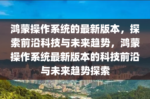 鴻蒙操作系統的最新版本，探索前沿科技與未來趨勢，鴻蒙操作系統最新版本的科技前沿與未來趨勢探索液壓動力機械,元件制造