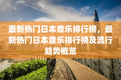 最新熱門日本音樂排行榜，最新熱門日本音樂排行榜及流行趨液壓動(dòng)力機(jī)械,元件制造勢(shì)概覽