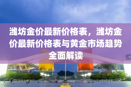 濰坊金價最新價格表，濰坊金價最新價格表與黃金市場趨勢全面解讀液壓動力機械,元件制造