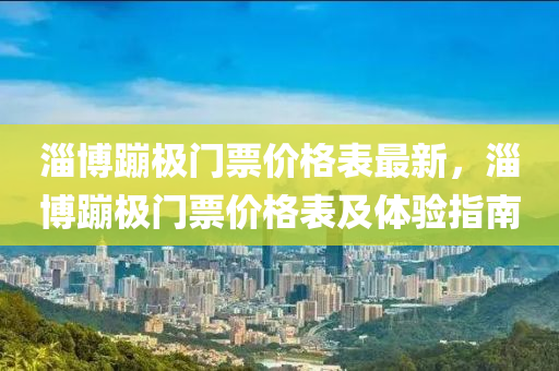 淄博蹦極門票價格表最新，液壓動力機械,元件制造淄博蹦極門票價格表及體驗指南