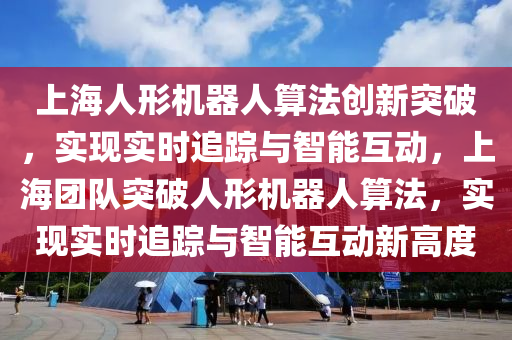 上海人形機器人算法創(chuàng)新突破，實現實時追蹤與智能互動，上海團隊突破人形機器人算法，實現實時追蹤與智能互動新高度液壓動力機械,元件制造