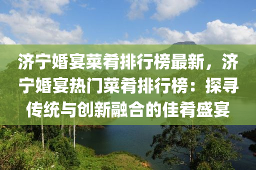 濟寧婚宴菜肴排行榜最新液壓動力機械,元件制造，濟寧婚宴熱門菜肴排行榜：探尋傳統(tǒng)與創(chuàng)新融合的佳肴盛宴