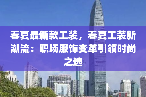 春夏最新款液壓動力機械,元件制造工裝，春夏工裝新潮流：職場服飾變革引領(lǐng)時尚之選