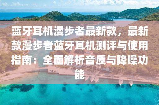 藍牙耳機漫步者最新款，最新款漫步者藍液壓動力機械,元件制造牙耳機測評與使用指南：全面解析音質與降噪功能