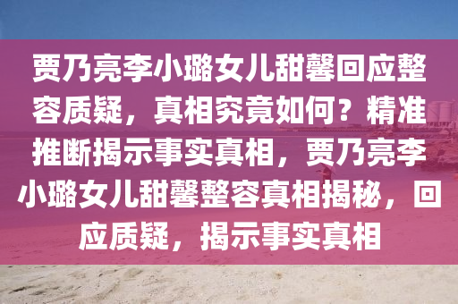 賈乃亮李小璐女兒甜馨回應整容質(zhì)疑，真相究竟如何？精準推斷揭示事實真相，賈乃亮李小璐女兒甜馨整容真相液壓動力機械,元件制造揭秘，回應質(zhì)疑，揭示事實真相