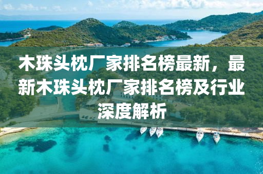 木珠頭枕廠家排名榜最新，最新木珠頭枕廠家排名榜及行業(yè)深度解析液壓動(dòng)力機(jī)械,元件制造