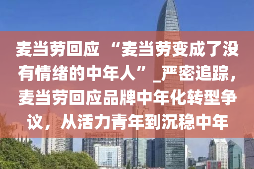 麥當勞回應(yīng) “麥當勞變成了沒有情緒的中年人”_嚴密追蹤，麥當勞回應(yīng)品牌中年化轉(zhuǎn)型爭議，從活力青年到沉穩(wěn)中年液壓動力機械,元件制造