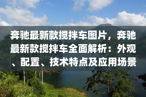 奔馳最新款攪拌車圖片，奔馳最新款攪拌車全面解析：外觀、配置、技術(shù)特點及應(yīng)用場景液壓動力機械,元件制造