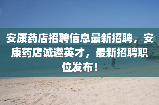 安康藥店招聘信息最新招聘，安康藥店誠邀英才，最新招聘職位發(fā)布！液壓動(dòng)力機(jī)械,元件制造