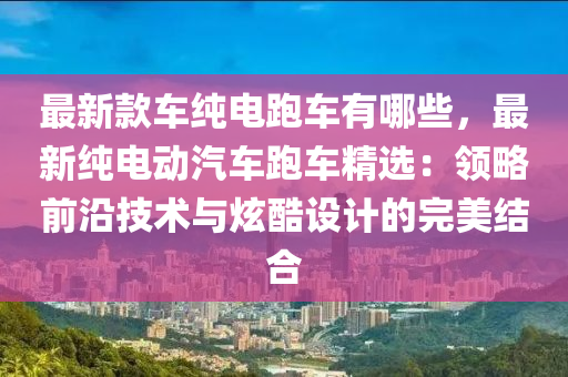 最新款車純電跑車有哪些，最新純電動汽車跑車精選：領(lǐng)略前沿技術(shù)與炫酷設(shè)計的完美結(jié)合液壓動力機械,元件制造