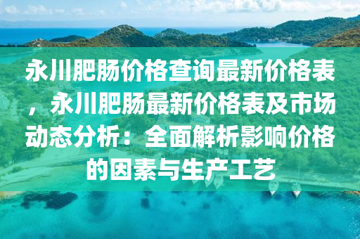 永川肥腸價格查詢最新價格表，永川肥腸最新價格表及市場動態(tài)分析：全面解析影響價格的因素與生產(chǎn)工藝液壓動力機械,元件制造