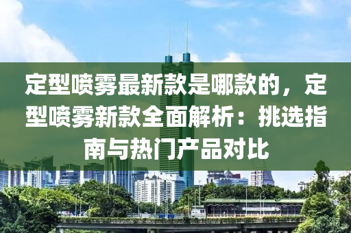 定型噴霧最新款是哪款的，定型噴霧新款全面解析：挑選指南與熱門產(chǎn)品對(duì)比