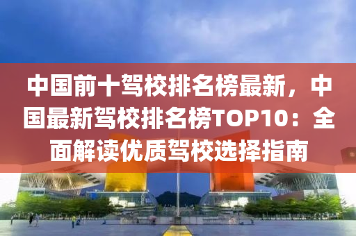 中國(guó)前十駕校排名榜最新，中國(guó)最新駕校排名榜TOP10：全面解讀優(yōu)質(zhì)駕液壓動(dòng)力機(jī)械,元件制造校選擇指南