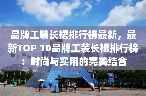 液壓動力機械,元件制造品牌工裝長裙排行榜最新，最新TOP 10品牌工裝長裙排行榜：時尚與實用的完美結合