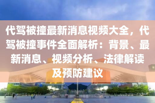 代駕被撞最新消息視頻大全，代駕被撞事件全面解析：背景、最新消息、視頻分析、法律解讀及預防建議液壓動力機械,元件制造