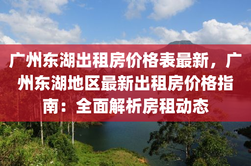 廣州東湖出租房價格表最新，廣州東湖地區(qū)最新出租房價格指南：全面解析房租動態(tài)液壓動力機械,元件制造