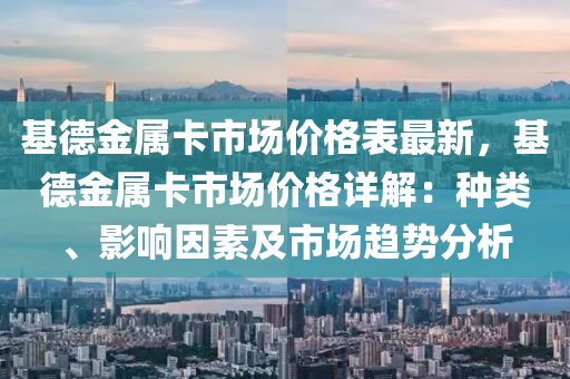 基德金屬卡市場價格表最新，基德金屬卡市場價格詳解：種類、影響液壓動力機械,元件制造因素及市場趨勢分析