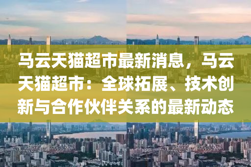 馬云天貓液壓動力機械,元件制造超市最新消息，馬云天貓超市：全球拓展、技術(shù)創(chuàng)新與合作伙伴關(guān)系的最新動態(tài)