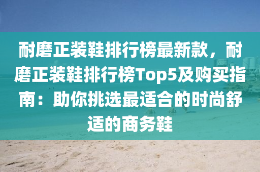 耐液壓動力機械,元件制造磨正裝鞋排行榜最新款，耐磨正裝鞋排行榜Top5及購買指南：助你挑選最適合的時尚舒適的商務鞋