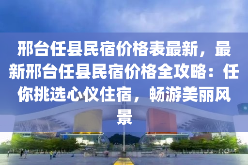 邢臺任縣民宿價格表最新，最新邢臺任縣民宿價格全攻略：任液壓動力機械,元件制造你挑選心儀住宿，暢游美麗風景