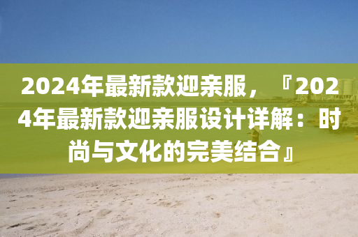 2024年最新液壓動(dòng)力機(jī)械,元件制造款迎親服，『2024年最新款迎親服設(shè)計(jì)詳解：時(shí)尚與文化的完美結(jié)合』