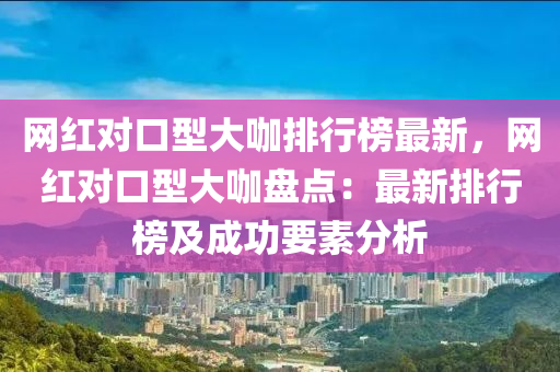 液壓動力機械,元件制造網(wǎng)紅對口型大咖排行榜最新，網(wǎng)紅對口型大咖盤點：最新排行榜及成功要素分析