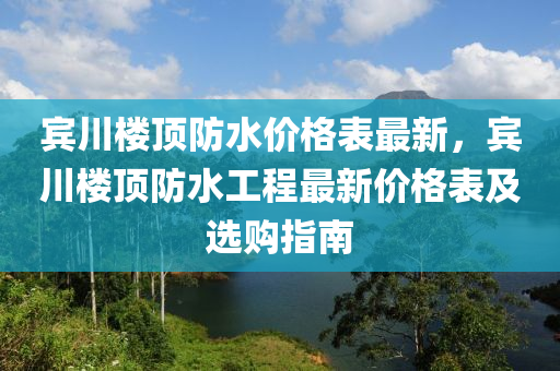 賓川樓頂防水價格表最新，賓川樓頂防水工程最新價格表及選購指南液壓動力機械,元件制造