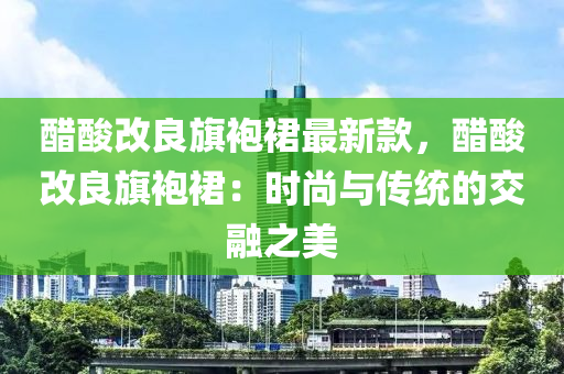 醋酸改良旗袍裙最新款，醋酸改良旗袍裙：時(shí)尚與傳統(tǒng)的交融之美液壓動(dòng)力機(jī)械,元件制造