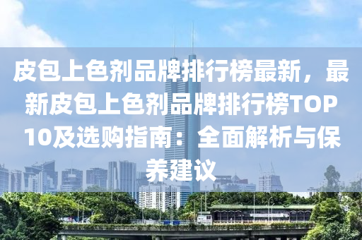 皮包上色劑品牌排行榜最新，最新皮包上色劑品牌排行榜TOP10及選購(gòu)指南：全面解析與保養(yǎng)建議液壓動(dòng)力機(jī)械,元件制造