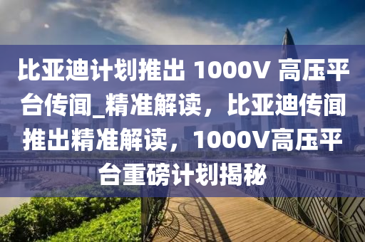 比亞迪計(jì)劃推出 1000V 高壓平臺(tái)傳聞_精準(zhǔn)解讀，比亞迪傳聞推出精準(zhǔn)解讀，1000V高壓平臺(tái)重磅計(jì)劃揭秘液壓動(dòng)力機(jī)械,元件制造