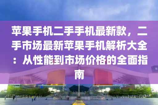 蘋果手機二手手機最新款，二手市場最新蘋果手機解析大全：從性能到市場價格的全面指南液壓動力機械,元件制造